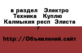  в раздел : Электро-Техника » Куплю . Калмыкия респ.,Элиста г.